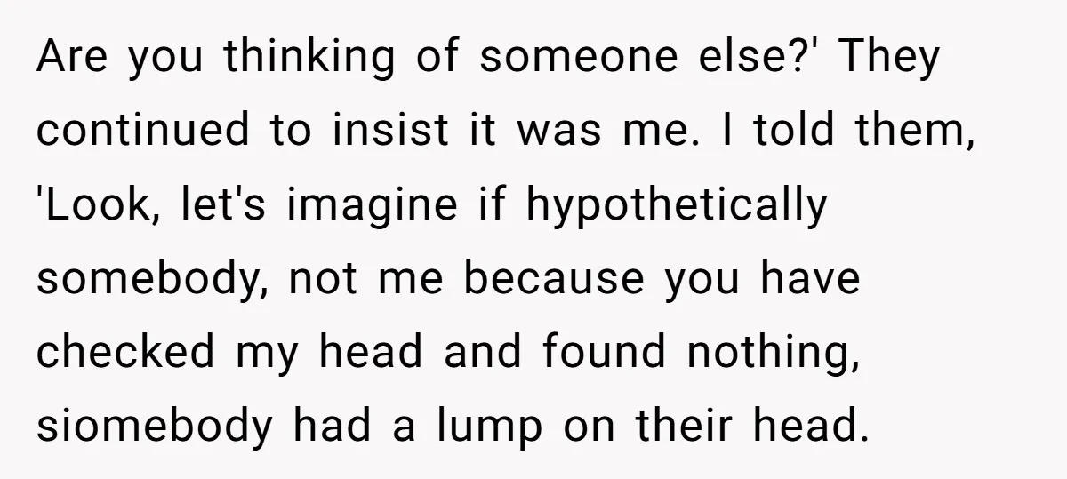 Are you thinking of someone else?' They continued to insist it was me. I told them, 'Look, let's imagine if hypothetically somebody, not me because you have checked my head...