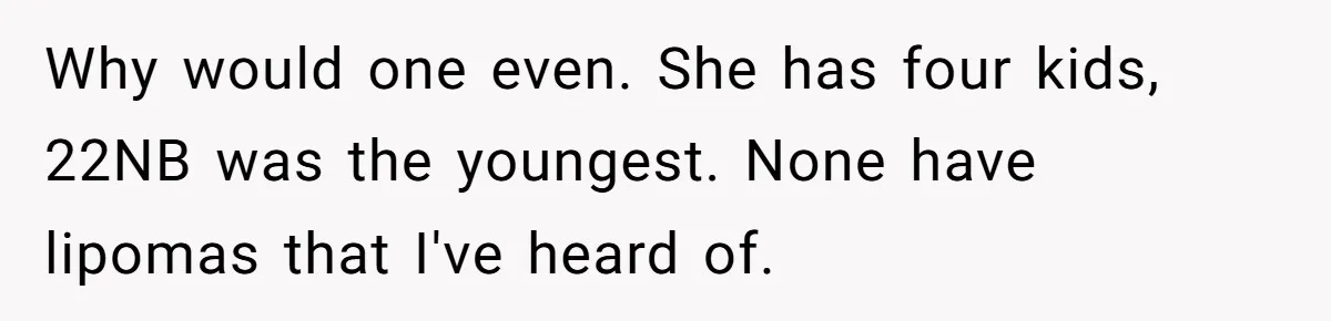 Why would one even. She has four kids, 22NB was the youngest. None have lipomas that I've heard of.