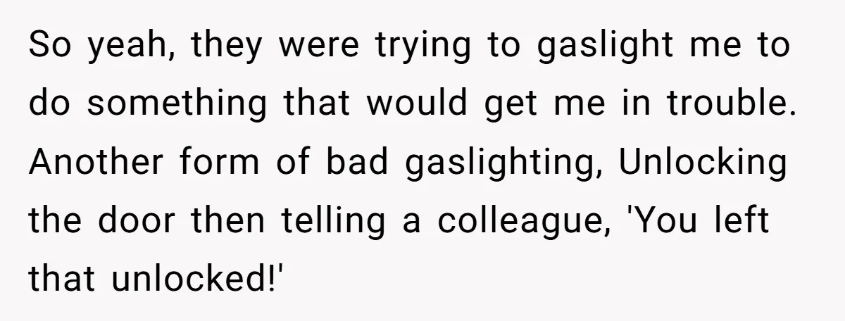 So yeah, they were trying to gaslight me to do something that would get me in trouble. Another form of bad gaslighting, Unlocking the door then telling a colleague, 'You...