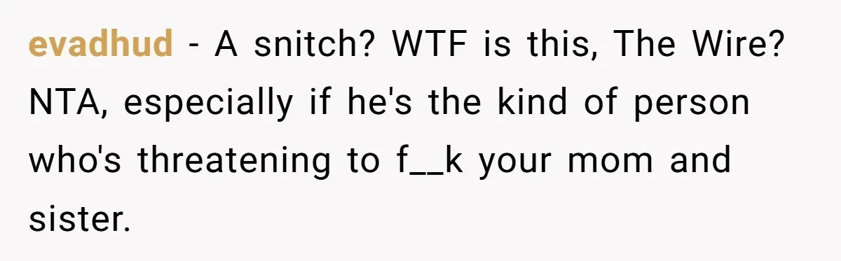 evadhud − A snitch? WTF is this, The Wire? NTA, especially if he's the kind of person who's threatening to f__k your mom and sister.
