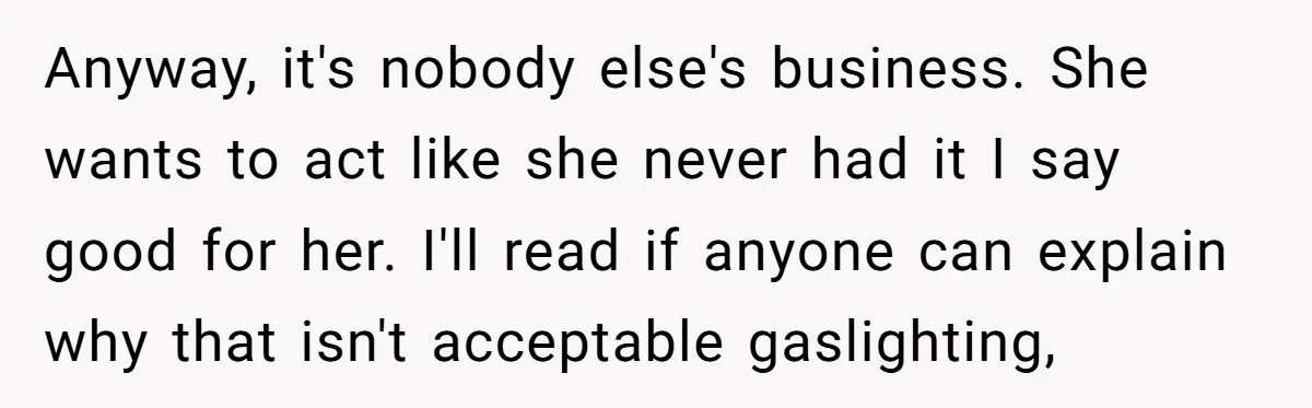 Anyway, it's nobody else's business. She wants to act like she never had it I say good for her. I'll read if anyone can explain why that isn't acceptable gaslighting,