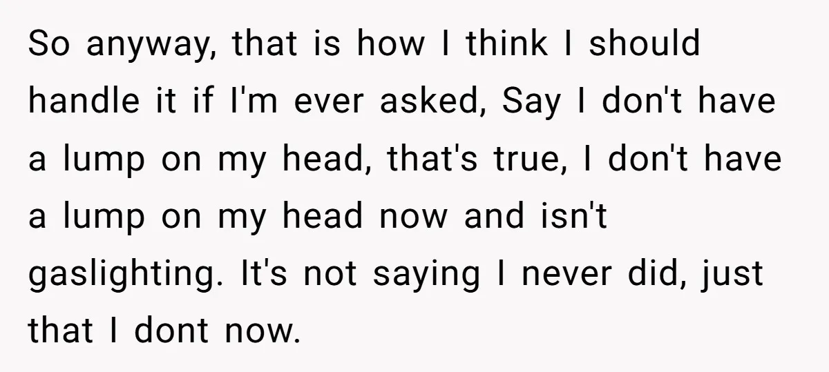 So anyway, that is how I think I should handle it if I'm ever asked, Say I don't have a lump on my head, that's true, I don't have a...