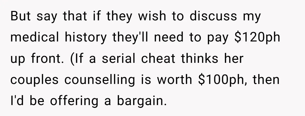 But say that if they wish to discuss my medical history they'll need to pay $120ph up front. (If a serial cheat thinks her couples counselling is worth $100ph, then...