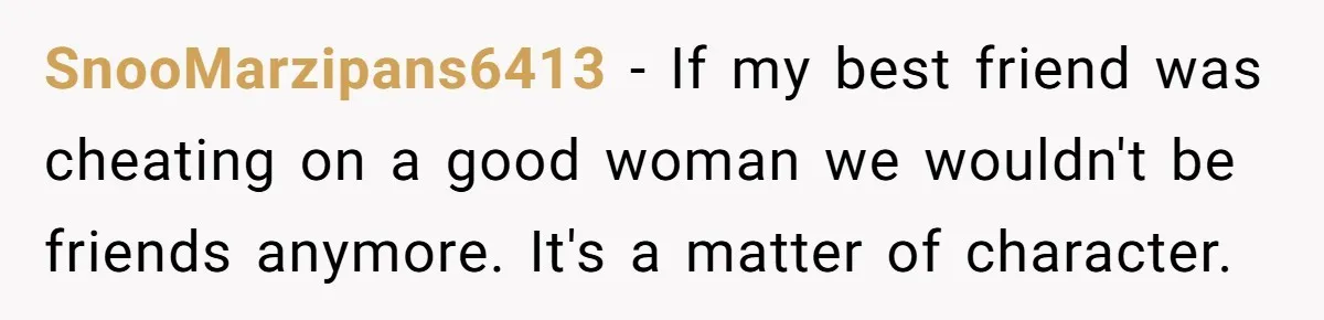 SnooMarzipans6413 − If my best friend was cheating on a good woman we wouldn't be friends anymore. It's a matter of character.