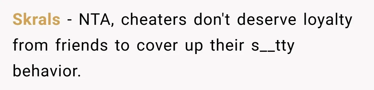 Skrals − NTA, cheaters don't deserve loyalty from friends to cover up their s__tty behavior.