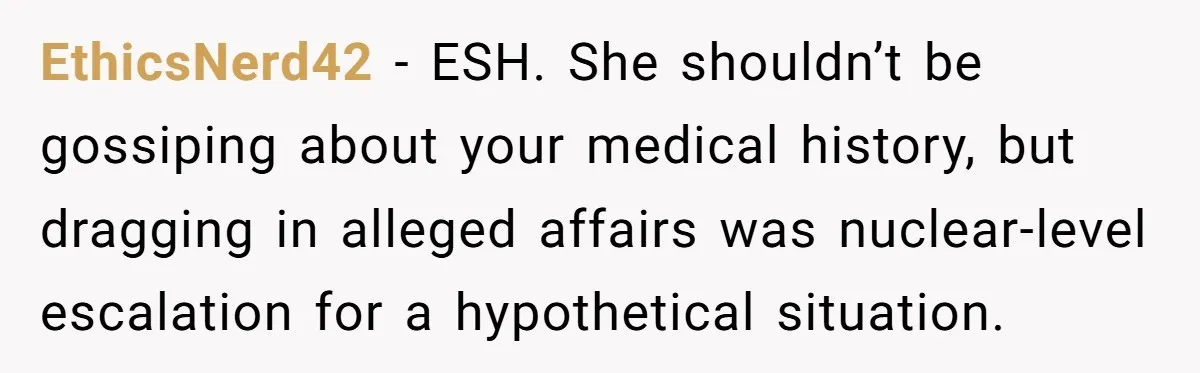 EthicsNerd42 - ESH. She shouldn’t be gossiping about your medical history, but dragging in alleged affairs was nuclear-level escalation for a hypothetical situation.