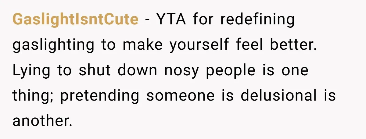 GaslightIsntCute - YTA for redefining gaslighting to make yourself feel better. Lying to shut down nosy people is one thing; pretending someone is delusional is another.