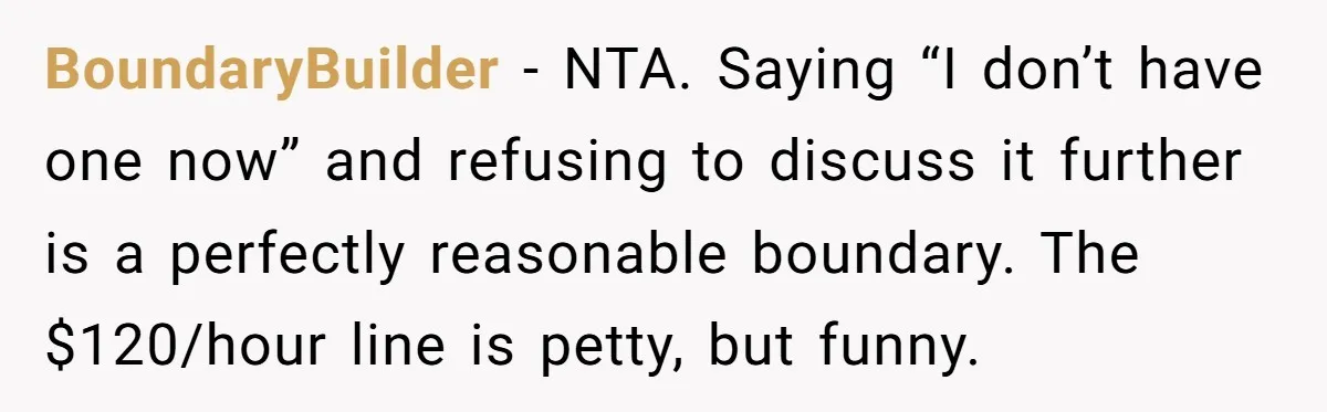 BoundaryBuilder - NTA. Saying “I don’t have one now” and refusing to discuss it further is a perfectly reasonable boundary. The $120/hour line is petty, but funny.