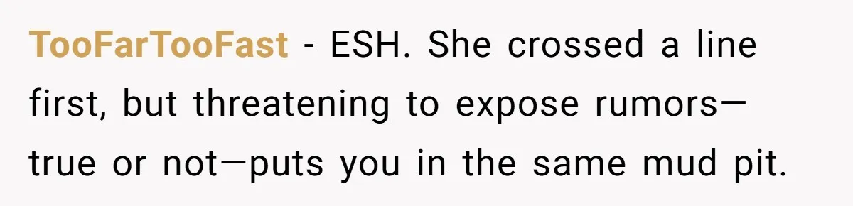 TooFarTooFast - ESH. She crossed a line first, but threatening to expose rumors—true or not—puts you in the same mud pit.