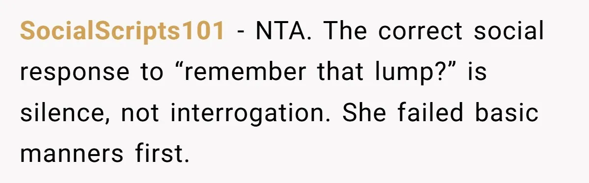 SocialScripts101 - NTA. The correct social response to “remember that lump?” is silence, not interrogation. She failed basic manners first.