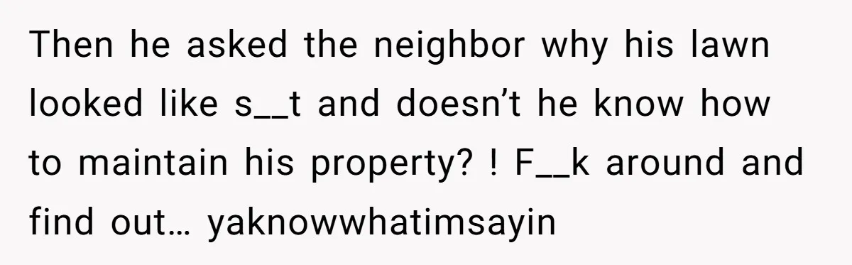 Then he asked the neighbor why his lawn looked like s__t and doesn’t he know how to maintain his property? ! F__k around and find out… yaknowwhatimsayin