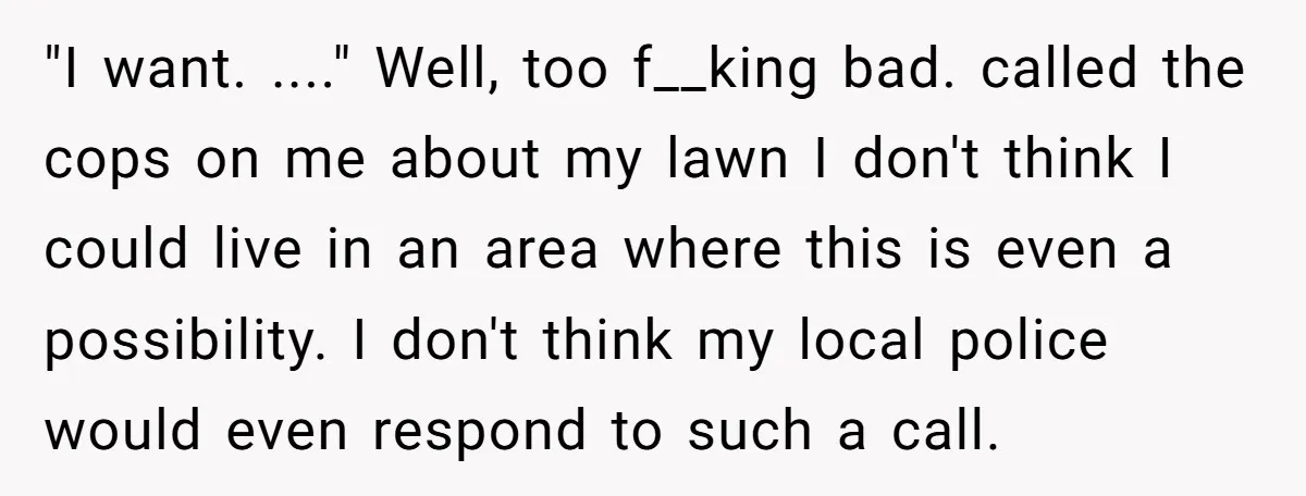 "I want. ...." Well, too f__king bad. called the cops on me about my lawn I don't think I could live in an area where this is even a possibility....