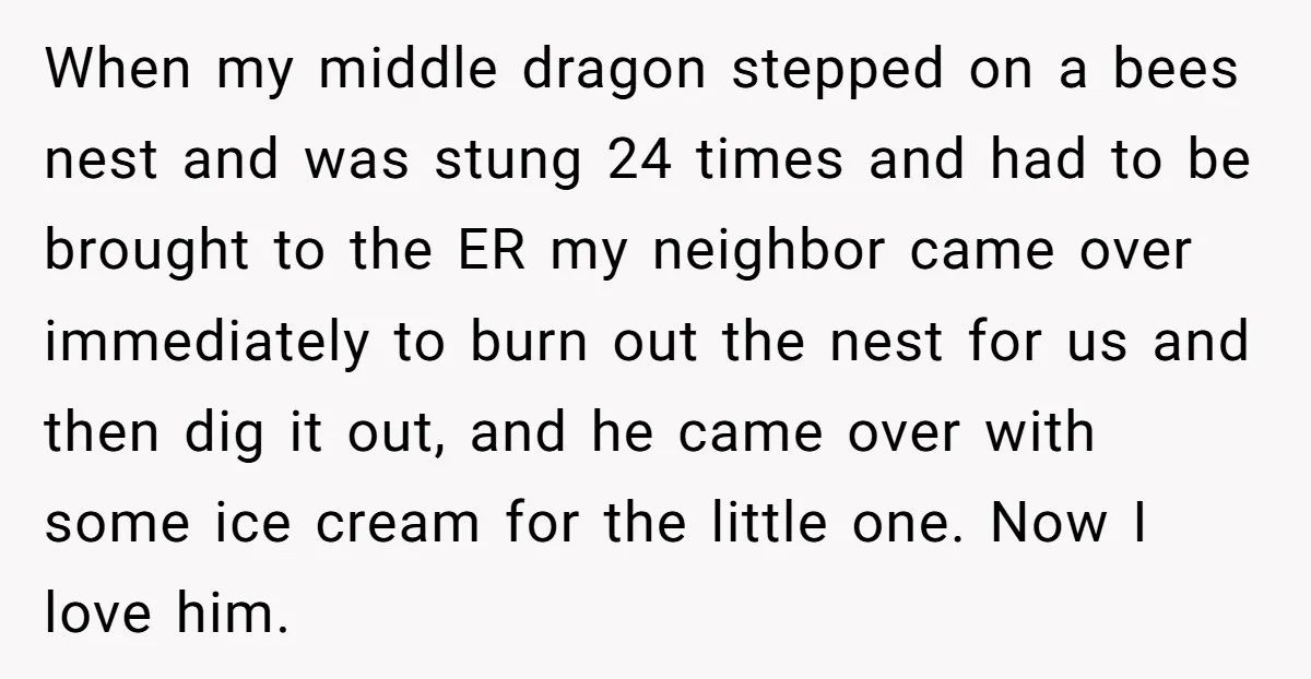 When my middle dragon stepped on a bees nest and was stung 24 times and had to be brought to the ER my neighbor came over immediately to burn out...