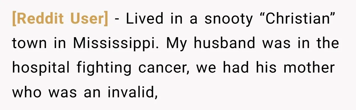 [Reddit User] − Lived in a snooty “Christian” town in Mississippi. My husband was in the hospital fighting cancer, we had his mother who was an invalid,