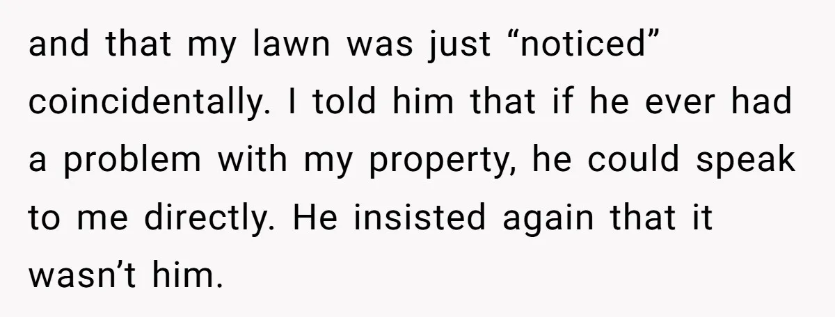 and that my lawn was just “noticed” coincidentally. I told him that if he ever had a problem with my property, he could speak to me directly. He insisted again...