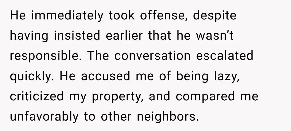 He immediately took offense, despite having insisted earlier that he wasn’t responsible. The conversation escalated quickly. He accused me of being lazy, criticized my property, and compared me unfavorably to...