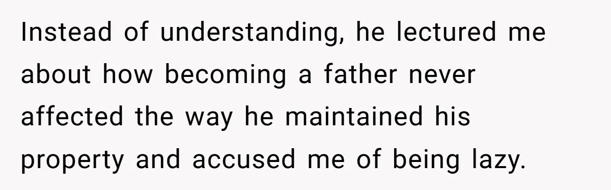 Instead of understanding, he lectured me about how becoming a father never affected the way he maintained his property and accused me of being lazy.