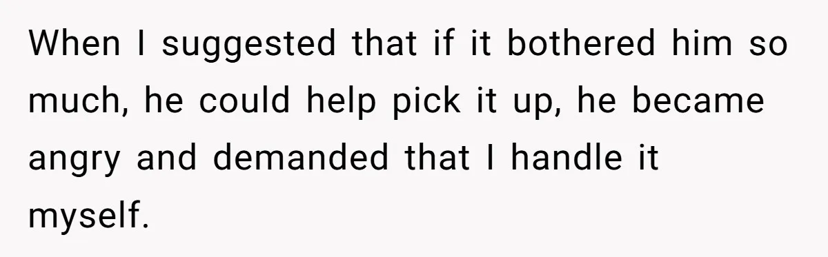 When I suggested that if it bothered him so much, he could help pick it up, he became angry and demanded that I handle it myself.
