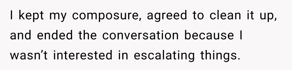 I kept my composure, agreed to clean it up, and ended the conversation because I wasn’t interested in escalating things.