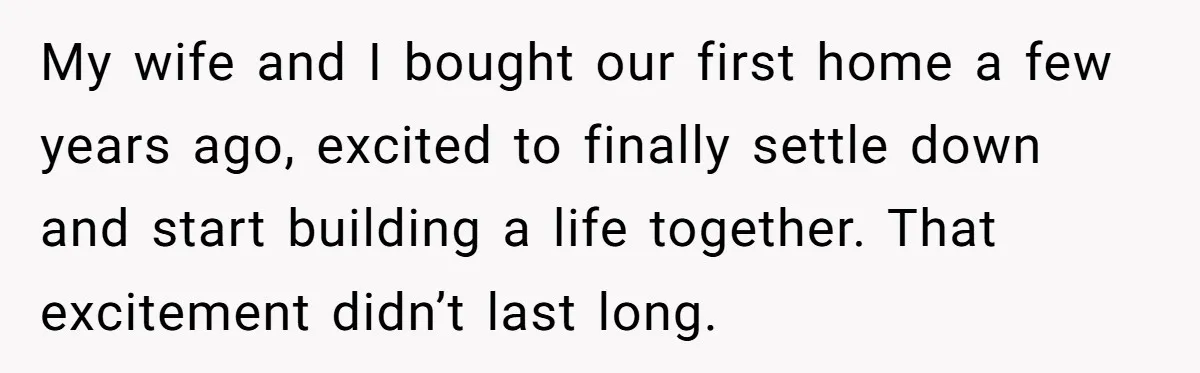 My wife and I bought our first home a few years ago, excited to finally settle down and start building a life together. That excitement didn’t last long.