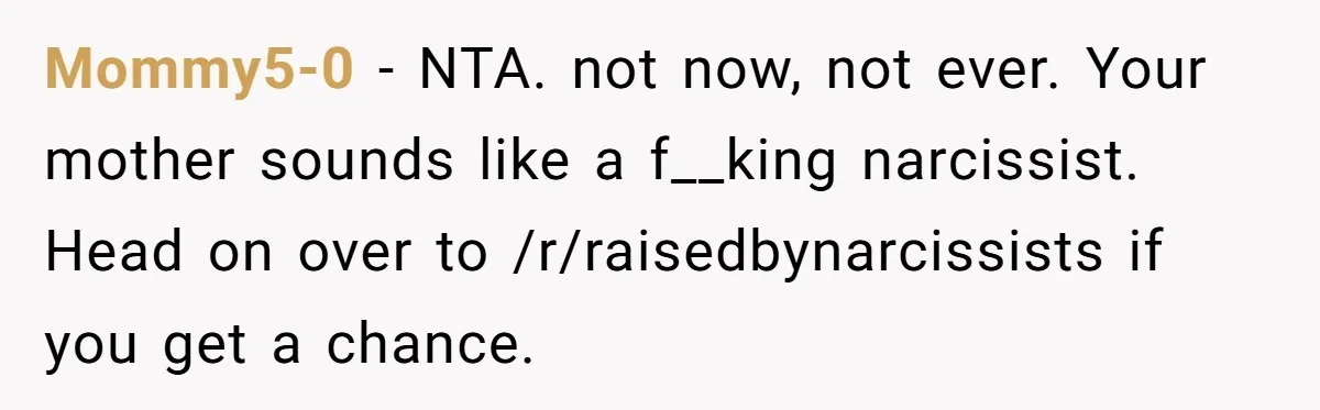 Mommy5-0 − NTA. not now, not ever. Your mother sounds like a f__king narcissist. Head on over to /r/raisedbynarcissists if you get a chance.