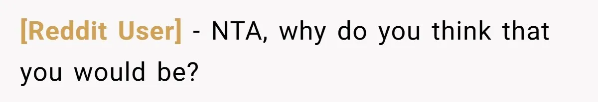 [Reddit User] − NTA, why do you think that you would be?