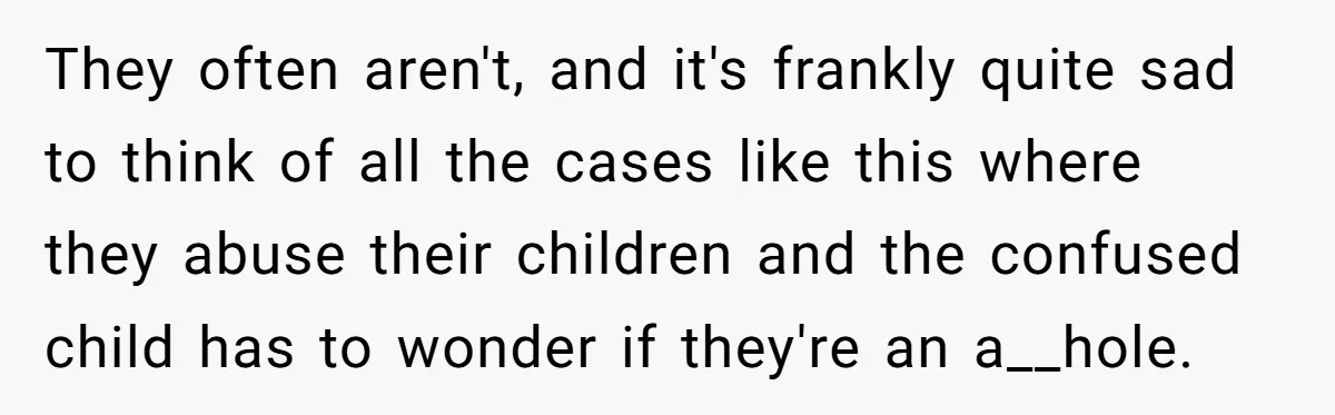 They often aren't, and it's frankly quite sad to think of all the cases like this where they abuse their children and the confused child has to wonder if they're...