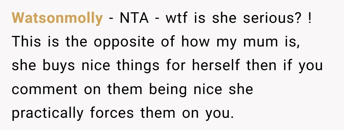 Watsonmolly − NTA - wtf is she serious? ! This is the opposite of how my mum is, she buys nice things for herself then if you comment on them...