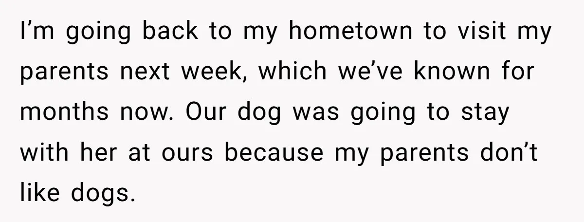 I’m going back to my hometown to visit my parents next week, which we’ve known for months now. Our dog was going to stay with her at ours because my...