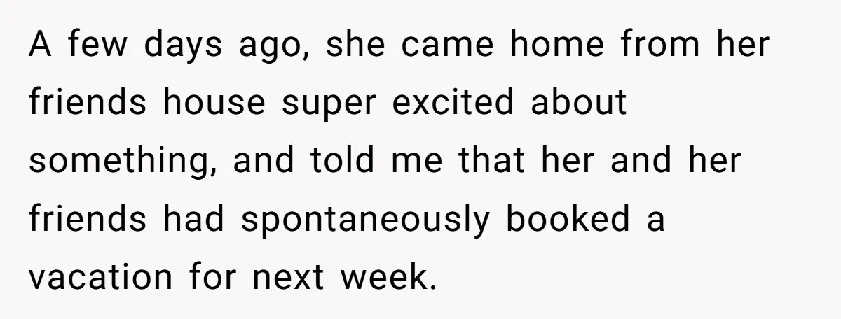 A few days ago, she came home from her friends house super excited about something, and told me that her and her friends had spontaneously booked a vacation for next...