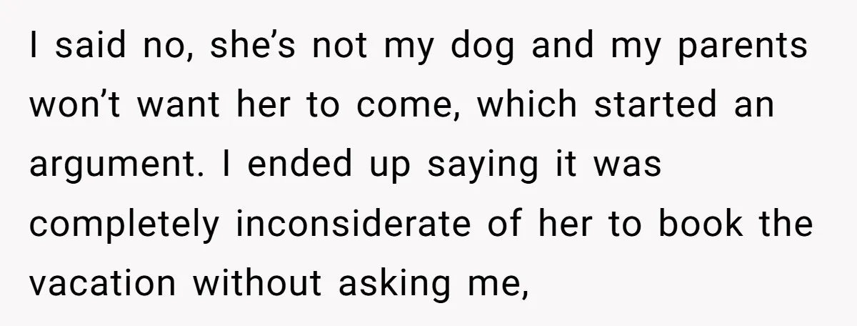 I said no, she’s not my dog and my parents won’t want her to come, which started an argument. I ended up saying it was completely inconsiderate of her to...