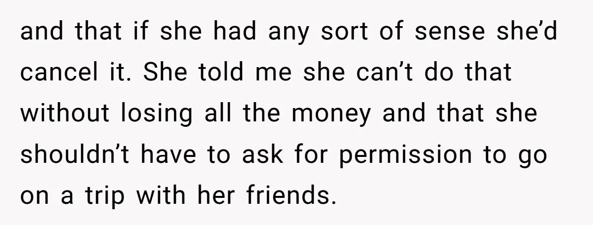 and that if she had any sort of sense she’d cancel it. She told me she can’t do that without losing all the money and that she shouldn’t have to...
