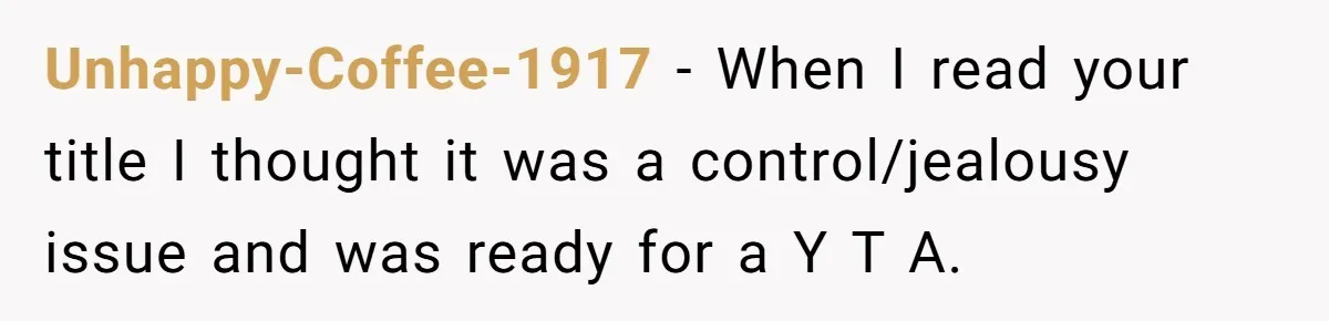 Unhappy-Coffee-1917 − When I read your title I thought it was a control/jealousy issue and was ready for a Y T A.