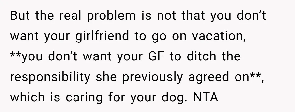 But the real problem is not that you don’t want your girlfriend to go on vacation, **you don’t want your GF to ditch the responsibility she previously agreed on**, which...