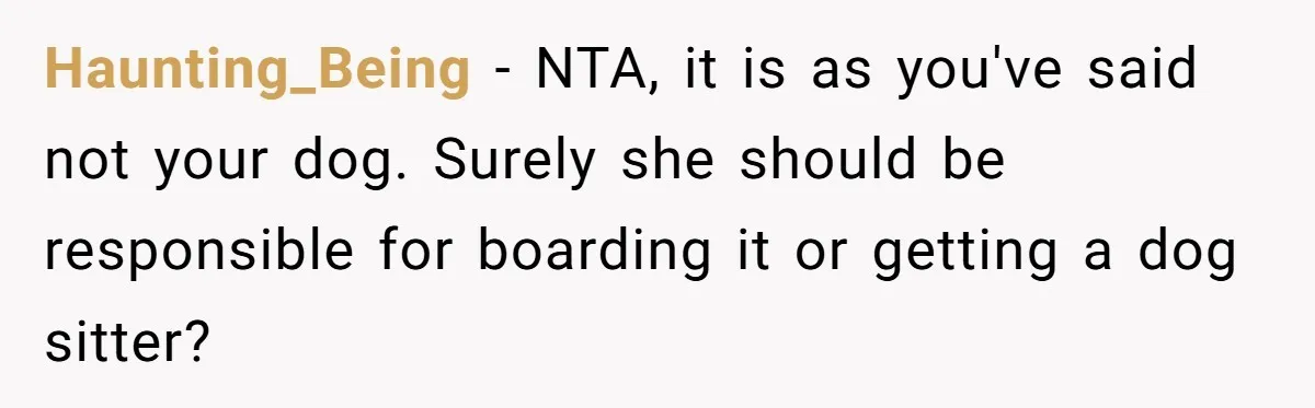 Haunting_Being − NTA, it is as you've said not your dog. Surely she should be responsible for boarding it or getting a dog sitter?