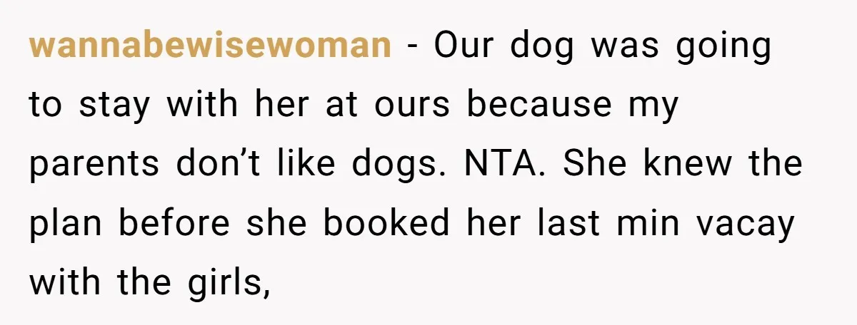 wannabewisewoman − Our dog was going to stay with her at ours because my parents don’t like dogs. NTA. She knew the plan before she booked her last min vacay...