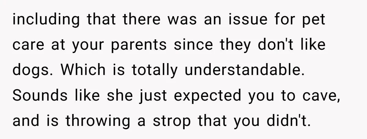 including that there was an issue for pet care at your parents since they don't like dogs. Which is totally understandable. Sounds like she just expected you to cave, and...
