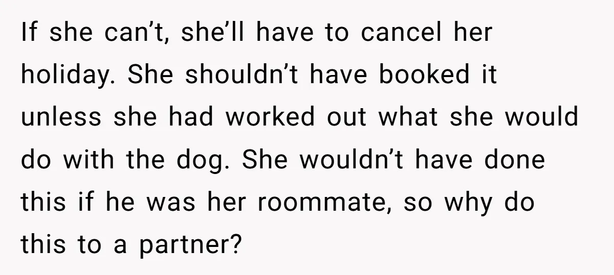 If she can’t, she’ll have to cancel her holiday. She shouldn’t have booked it unless she had worked out what she would do with the dog. She wouldn’t have done...