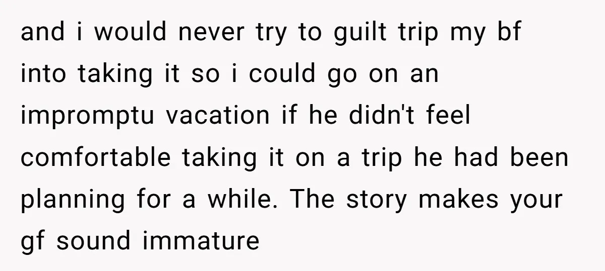 and i would never try to guilt trip my bf into taking it so i could go on an impromptu vacation if he didn't feel comfortable taking it on a...