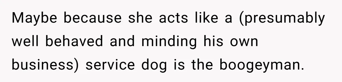Maybe because she acts like a (presumably well behaved and minding his own business) service dog is the boogeyman.