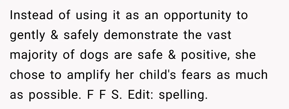 Instead of using it as an opportunity to gently & safely demonstrate the vast majority of dogs are safe & positive, she chose to amplify her child's fears as much...