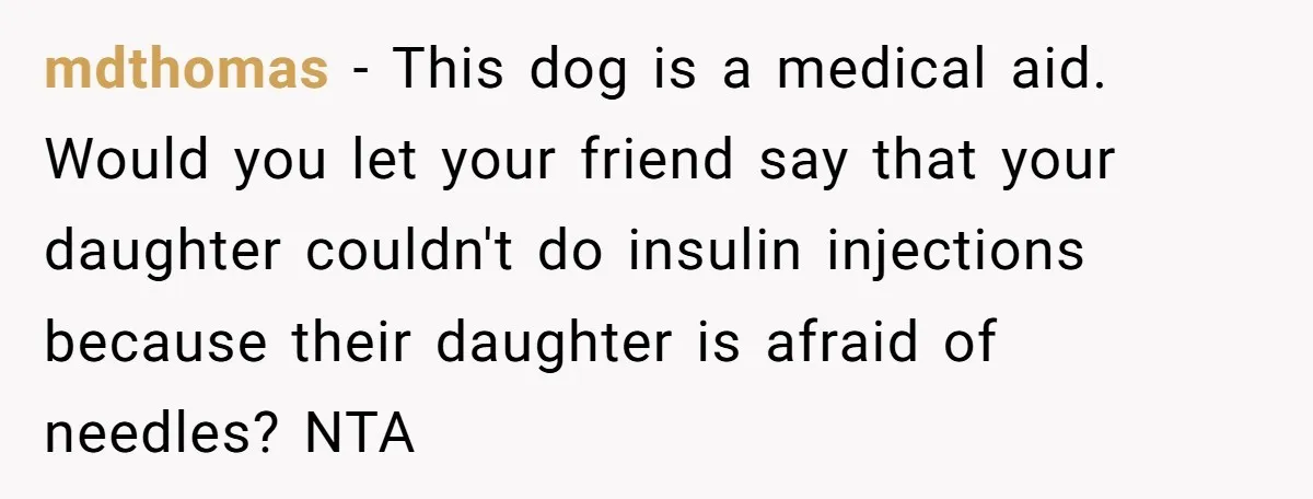 mdthomas − This dog is a medical aid. Would you let your friend say that your daughter couldn't do insulin injections because their daughter is afraid of needles? NTA