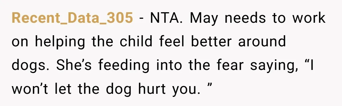 Recent_Data_305 − NTA. May needs to work on helping the child feel better around dogs. She’s feeding into the fear saying, “I won’t let the dog hurt you. ”