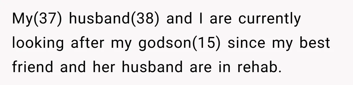 My(37) husband(38) and I are currently looking after my godson(15) since my best friend and her husband are in rehab.