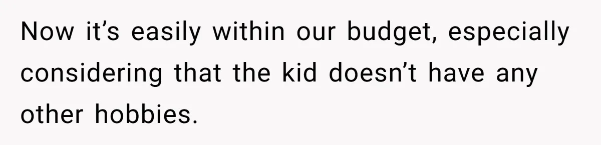 Now it’s easily within our budget, especially considering that the kid doesn’t have any other hobbies.