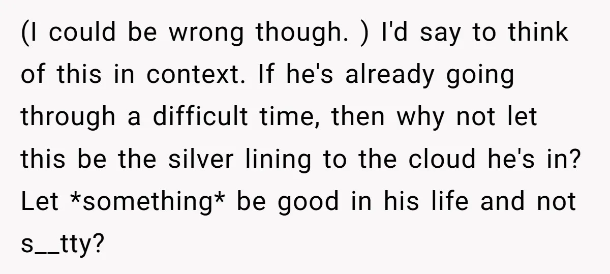 (I could be wrong though. ) I'd say to think of this in context. If he's already going through a difficult time, then why not let this be the silver...