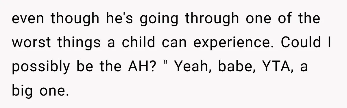even though he's going through one of the worst things a child can experience. Could I possibly be the AH? " Yeah, babe, YTA, a big one.