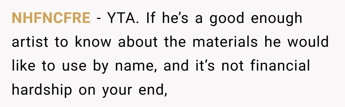 NHFNCFRE − YTA. If he’s a good enough artist to know about the materials he would like to use by name, and it’s not financial hardship on your end,