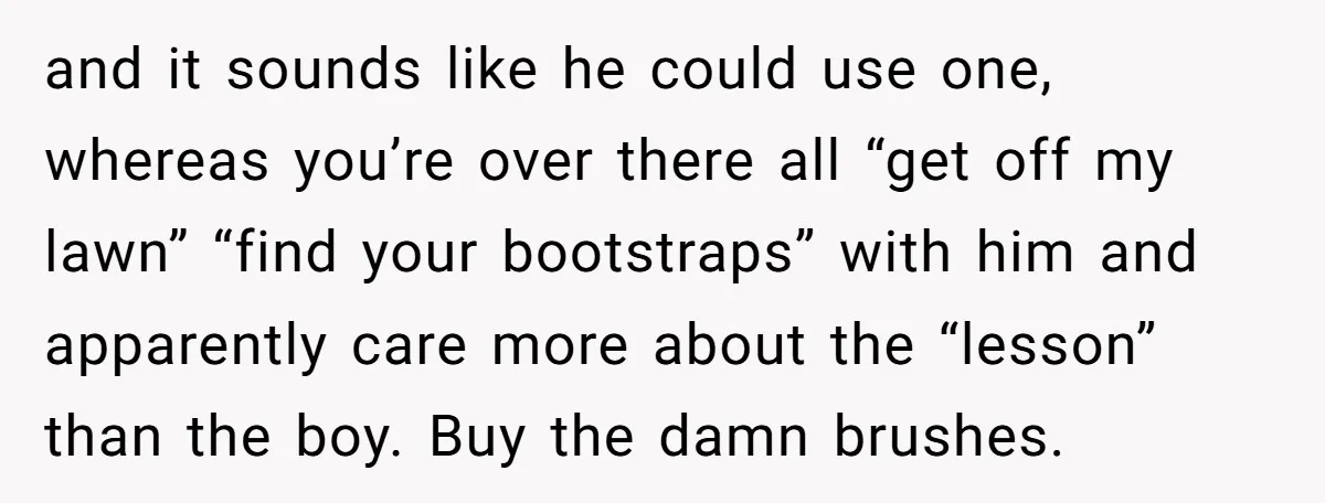 and it sounds like he could use one, whereas you’re over there all “get off my lawn” “find your bootstraps” with him and apparently care more about the “lesson” than...