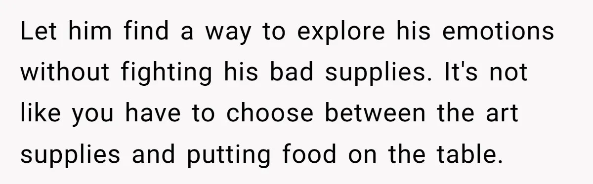 Let him find a way to explore his emotions without fighting his bad supplies. It's not like you have to choose between the art supplies and putting food on the...